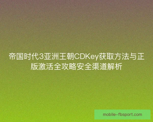 帝国时代3亚洲王朝CDKey获取方法与正版激活全攻略安全渠道解析