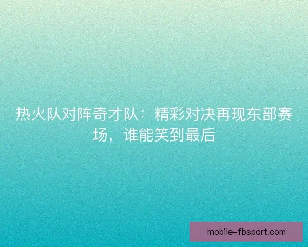 热火队对阵奇才队：精彩对决再现东部赛场，谁能笑到最后