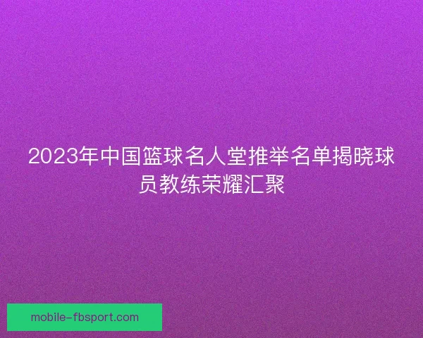 2023年中国篮球名人堂推举名单揭晓球员教练荣耀汇聚